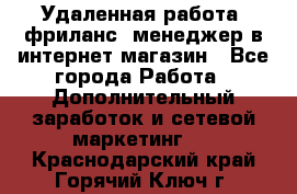 Удаленная работа, фриланс, менеджер в интернет-магазин - Все города Работа » Дополнительный заработок и сетевой маркетинг   . Краснодарский край,Горячий Ключ г.